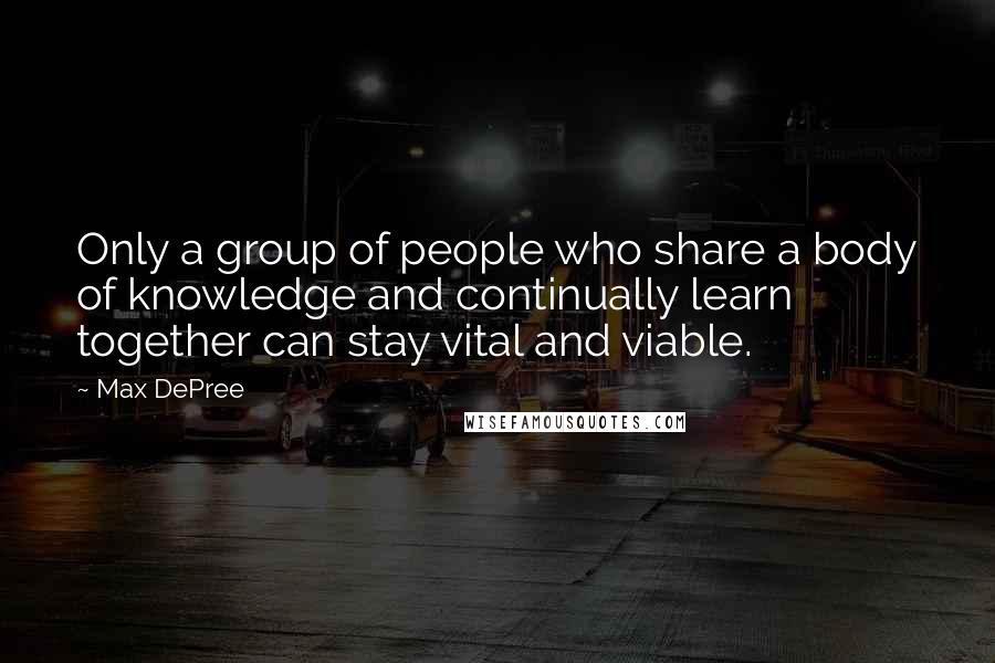 Max DePree quotes: Only a group of people who share a body of knowledge and continually learn together can stay vital and viable. Max DePree quotes: Only a group of people who share a body of knowledge and continually learn together can stay vital and viable.