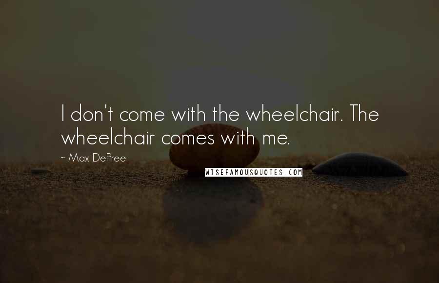 Max DePree quotes: I don't come with the wheelchair. The wheelchair comes with me.