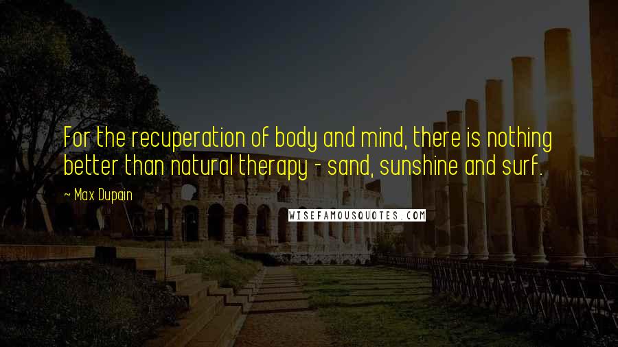 Max Dupain quotes: For the recuperation of body and mind, there is nothing better than natural therapy - sand, sunshine and surf.