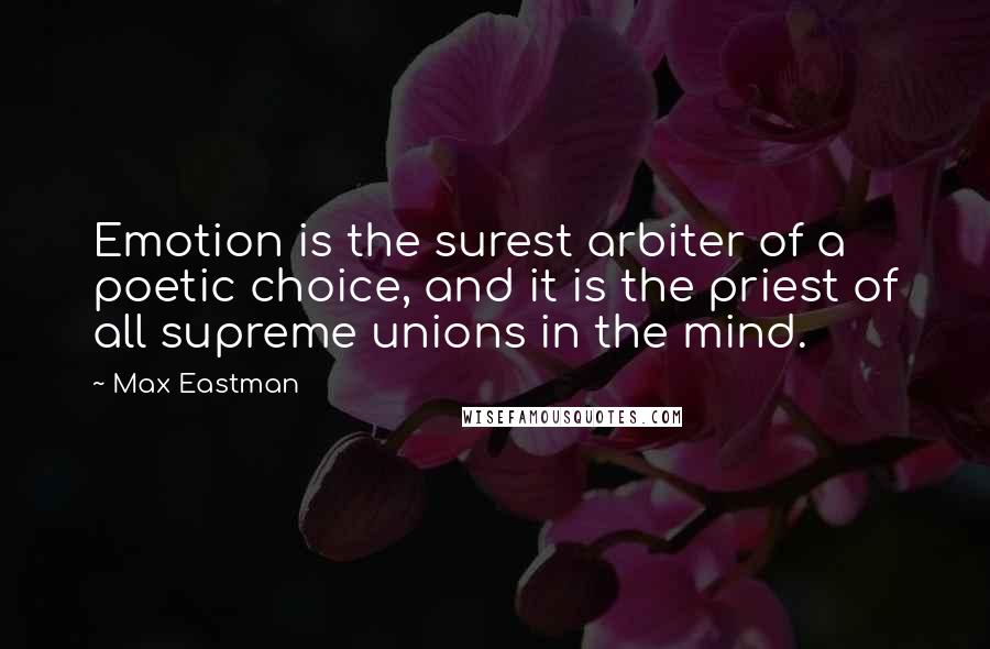 Max Eastman quotes: Emotion is the surest arbiter of a poetic choice, and it is the priest of all supreme unions in the mind.