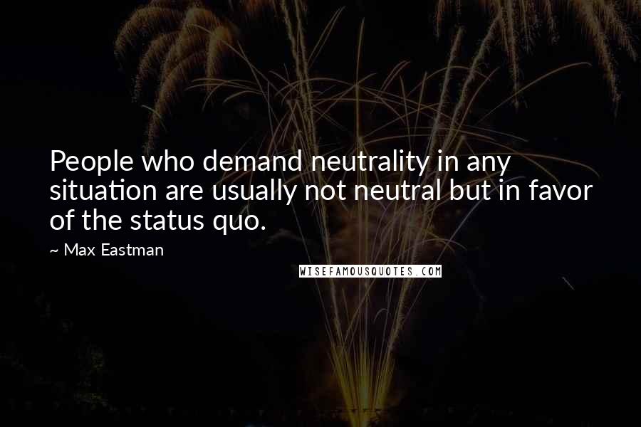Max Eastman quotes: People who demand neutrality in any situation are usually not neutral but in favor of the status quo.