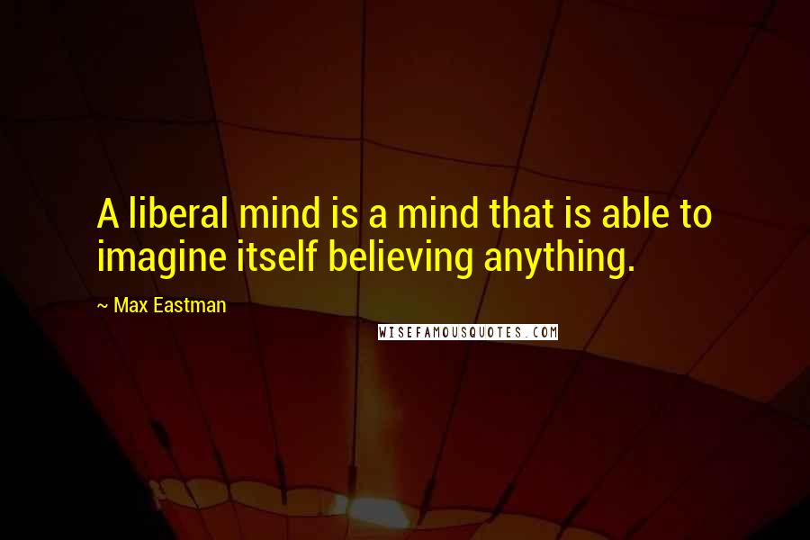 Max Eastman quotes: A liberal mind is a mind that is able to imagine itself believing anything.