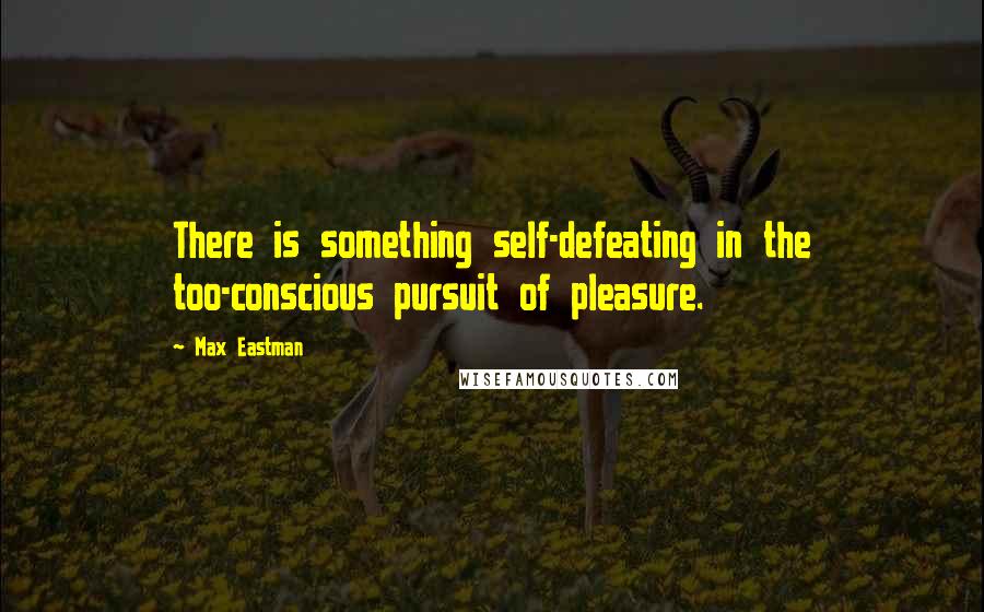 Max Eastman quotes: There is something self-defeating in the too-conscious pursuit of pleasure.