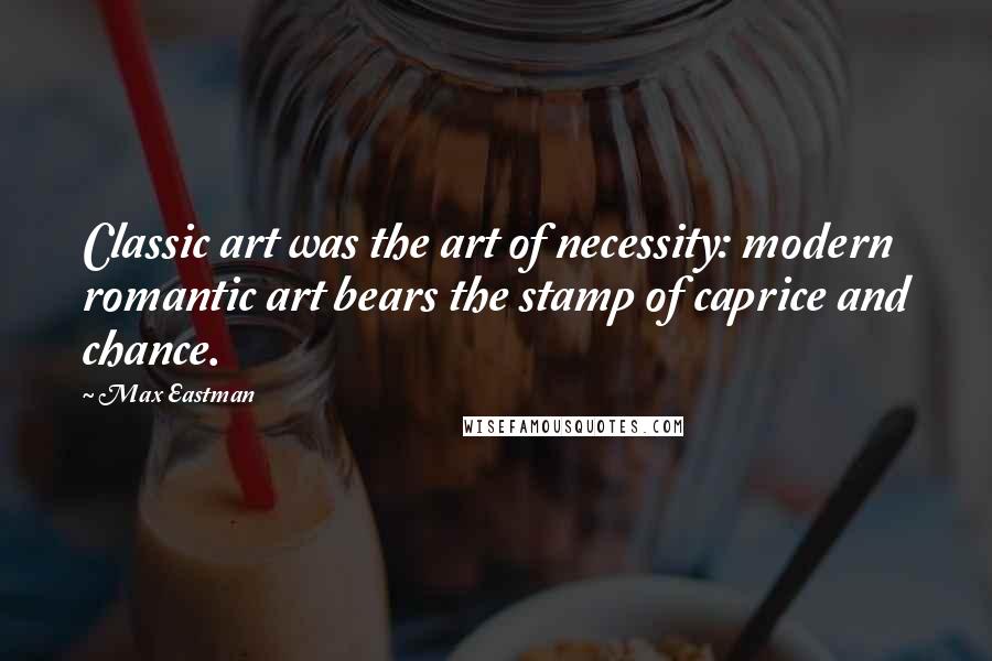 Max Eastman quotes: Classic art was the art of necessity: modern romantic art bears the stamp of caprice and chance.
