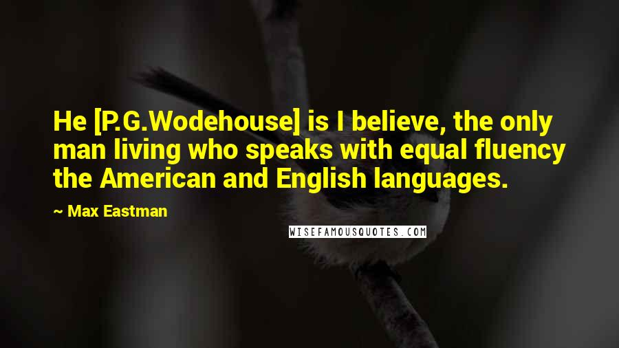 Max Eastman quotes: He [P.G.Wodehouse] is I believe, the only man living who speaks with equal fluency the American and English languages.