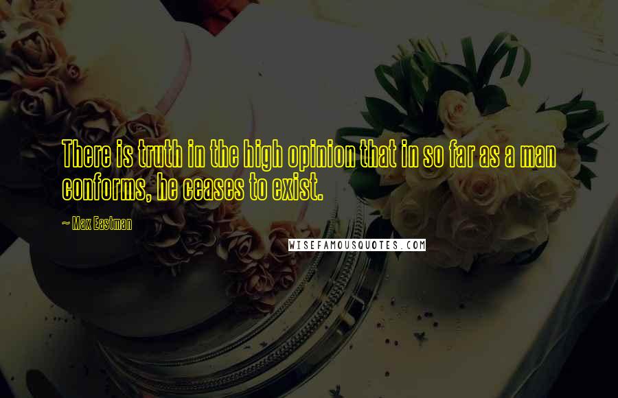 Max Eastman quotes: There is truth in the high opinion that in so far as a man conforms, he ceases to exist.