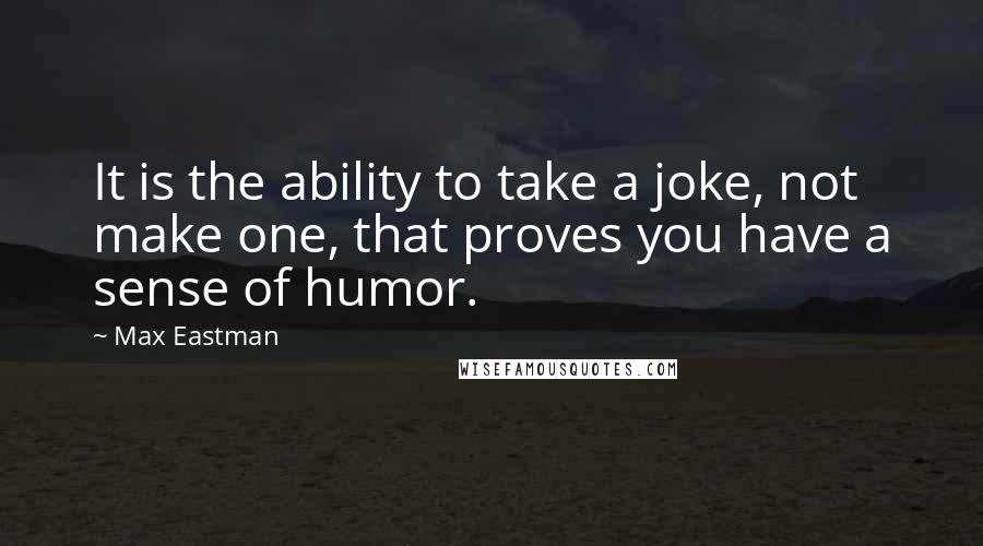Max Eastman quotes: It is the ability to take a joke, not make one, that proves you have a sense of humor.