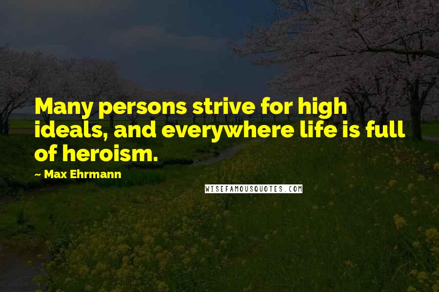 Max Ehrmann quotes: Many persons strive for high ideals, and everywhere life is full of heroism.