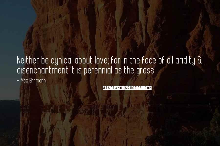Max Ehrmann quotes: Neither be cynical about love; for in the face of all aridity & disenchantment it is perennial as the grass.