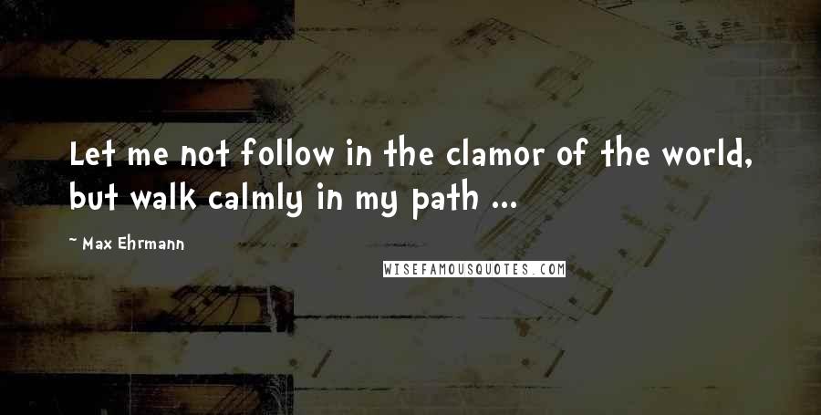 Max Ehrmann quotes: Let me not follow in the clamor of the world, but walk calmly in my path ...
