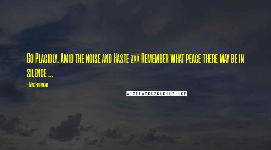 Max Ehrmann quotes: Go Placidly, Amid the noise and Haste & Remember what peace there may be in silence ...
