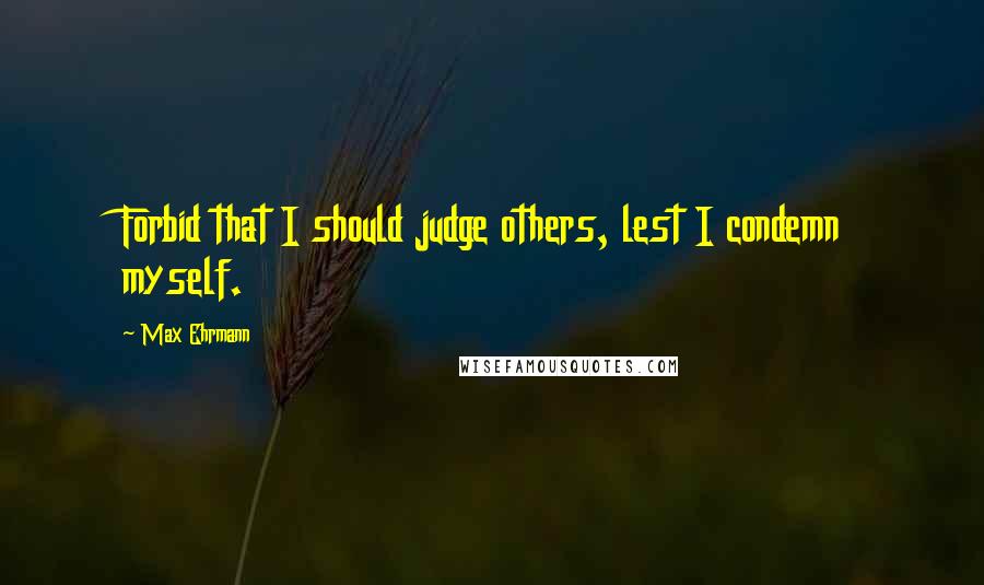 Max Ehrmann quotes: Forbid that I should judge others, lest I condemn myself.