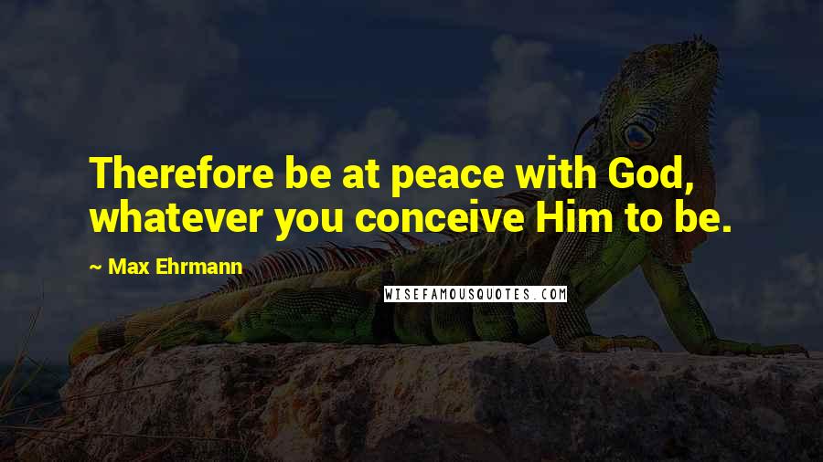Max Ehrmann quotes: Therefore be at peace with God, whatever you conceive Him to be.