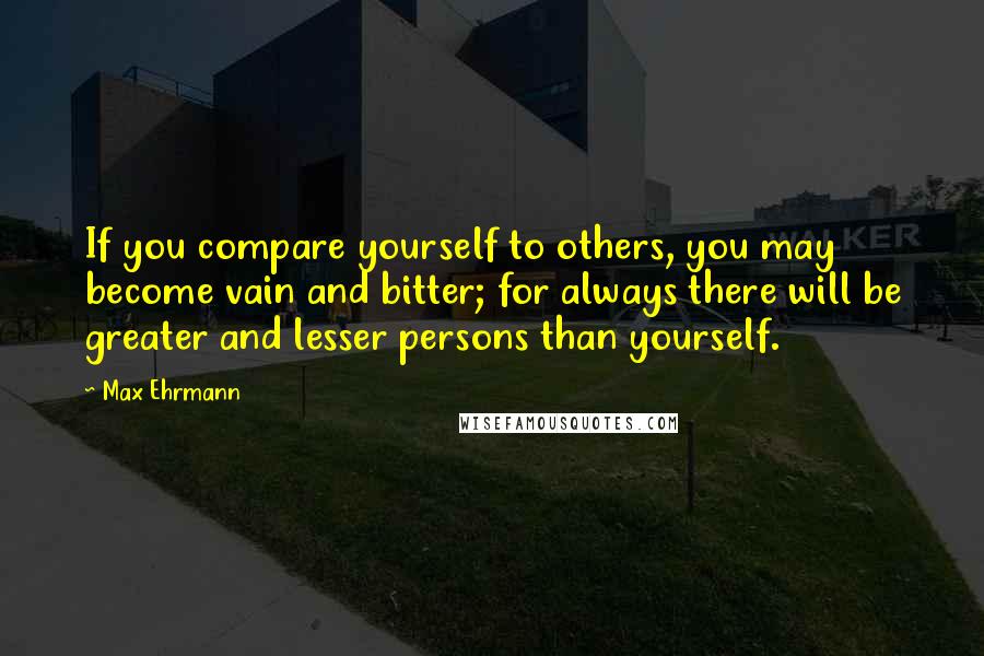 Max Ehrmann quotes: If you compare yourself to others, you may become vain and bitter; for always there will be greater and lesser persons than yourself.
