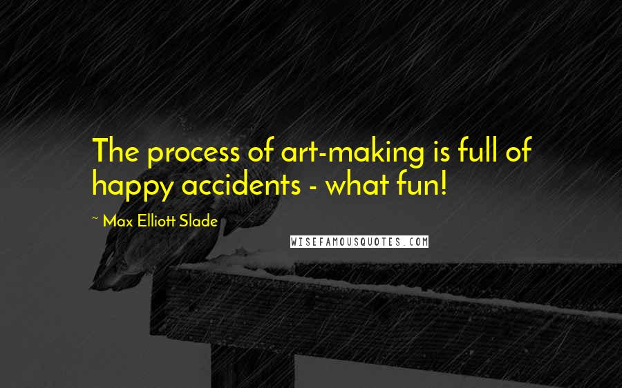 Max Elliott Slade quotes: The process of art-making is full of happy accidents - what fun!