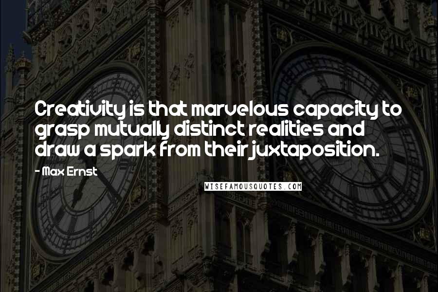 Max Ernst quotes: Creativity is that marvelous capacity to grasp mutually distinct realities and draw a spark from their juxtaposition. Max Ernst quotes: Creativity is that marvelous capacity to grasp mutually distinct realities and draw a spark from their juxtaposition.