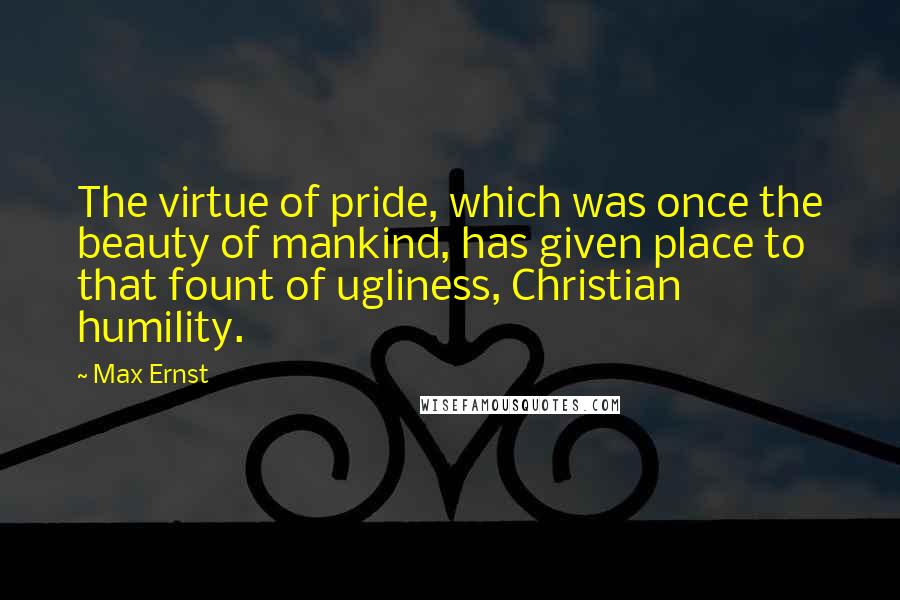 Max Ernst quotes: The virtue of pride, which was once the beauty of mankind, has given place to that fount of ugliness, Christian humility. Max Ernst quotes: The virtue of pride, which was once the beauty of mankind, has given place to that fount of ugliness, Christian humility.