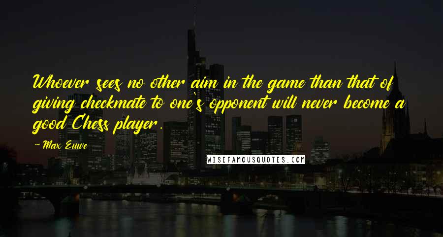 Max Euwe quotes: Whoever sees no other aim in the game than that of giving checkmate to one's opponent will never become a good Chess player.