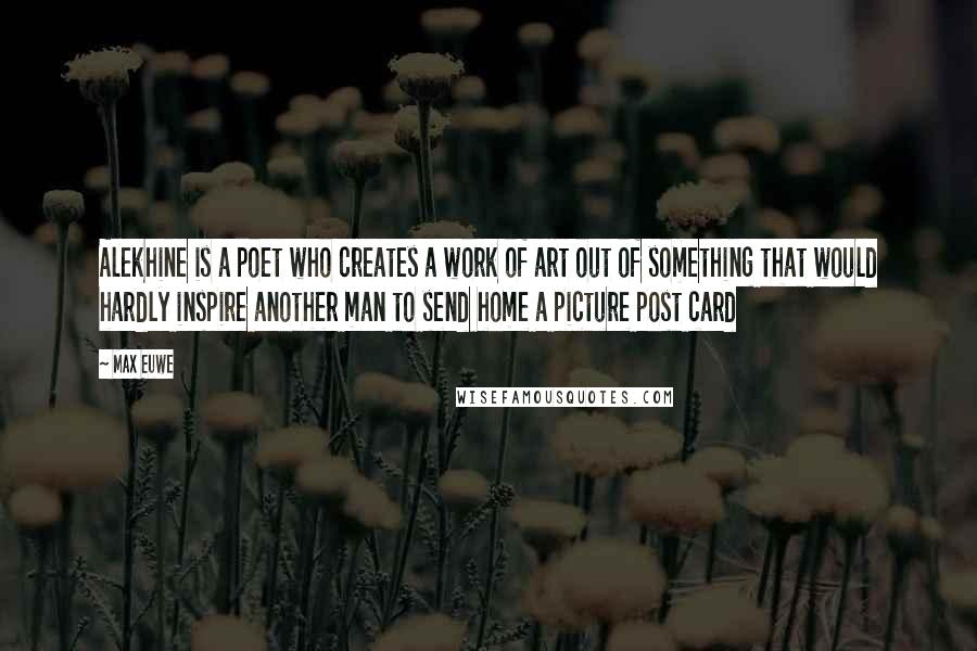 Max Euwe quotes: Alekhine is a poet who creates a work of art out of something that would hardly inspire another man to send home a picture post card Max Euwe quotes: Alekhine is a poet who creates a work of art out of something that would hardly inspire another man to send home a picture post card