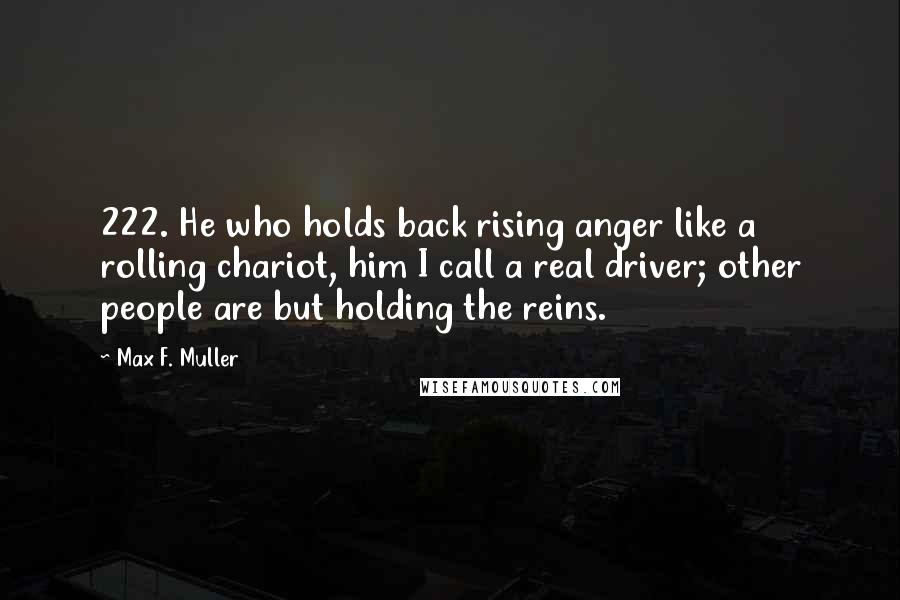 Max F. Muller quotes: 222. He who holds back rising anger like a rolling chariot, him I call a real driver; other people are but holding the reins.