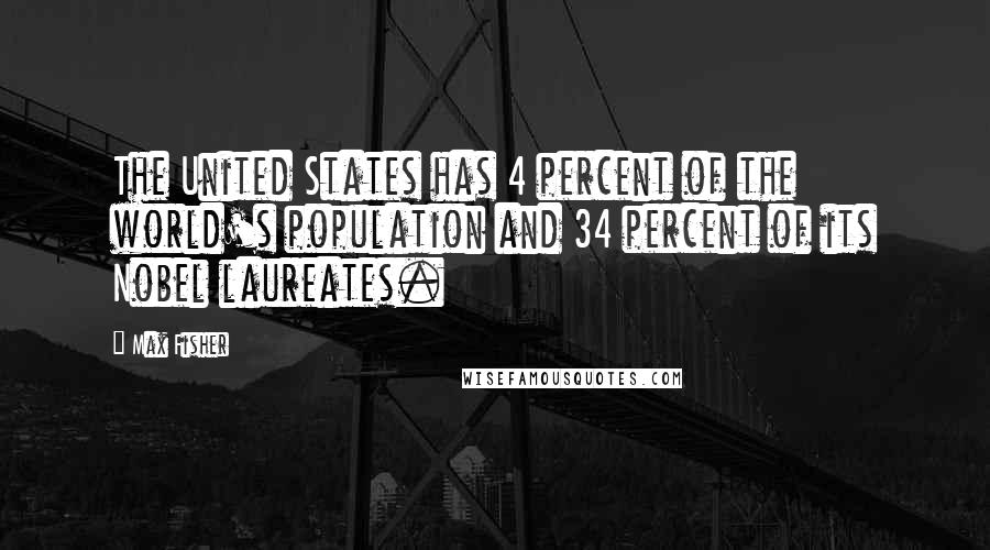 Max Fisher quotes: The United States has 4 percent of the world's population and 34 percent of its Nobel laureates. Max Fisher quotes: The United States has 4 percent of the world's population and 34 percent of its Nobel laureates.