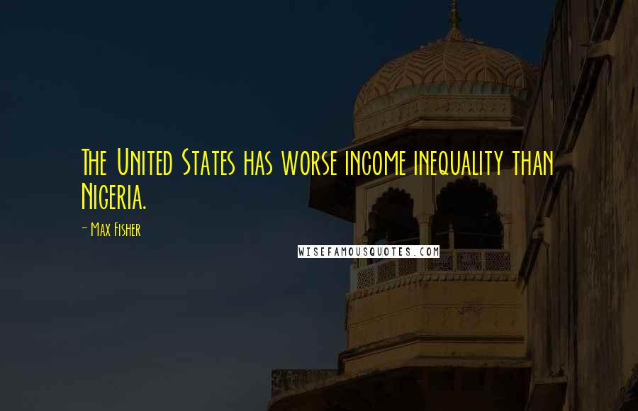 Max Fisher quotes: The United States has worse income inequality than Nigeria. Max Fisher quotes: The United States has worse income inequality than Nigeria.