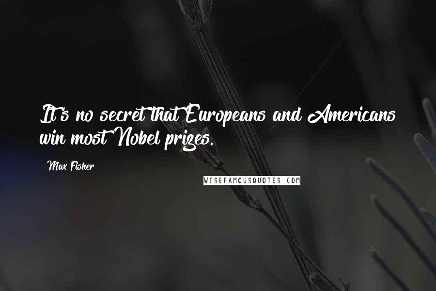 Max Fisher quotes: It's no secret that Europeans and Americans win most Nobel prizes.