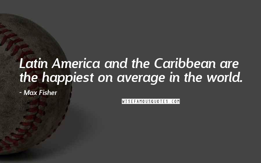 Max Fisher quotes: Latin America and the Caribbean are the happiest on average in the world.