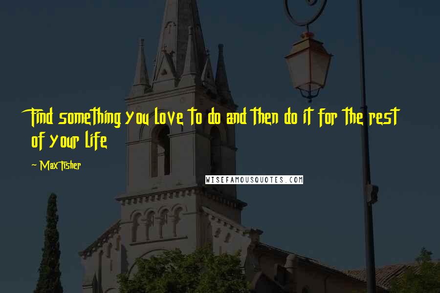 Max Fisher quotes: Find something you love to do and then do it for the rest of your life Max Fisher quotes: Find something you love to do and then do it for the rest of your life