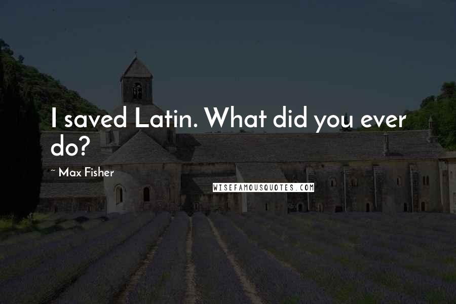 Max Fisher quotes: I saved Latin. What did you ever do? Max Fisher quotes: I saved Latin. What did you ever do?