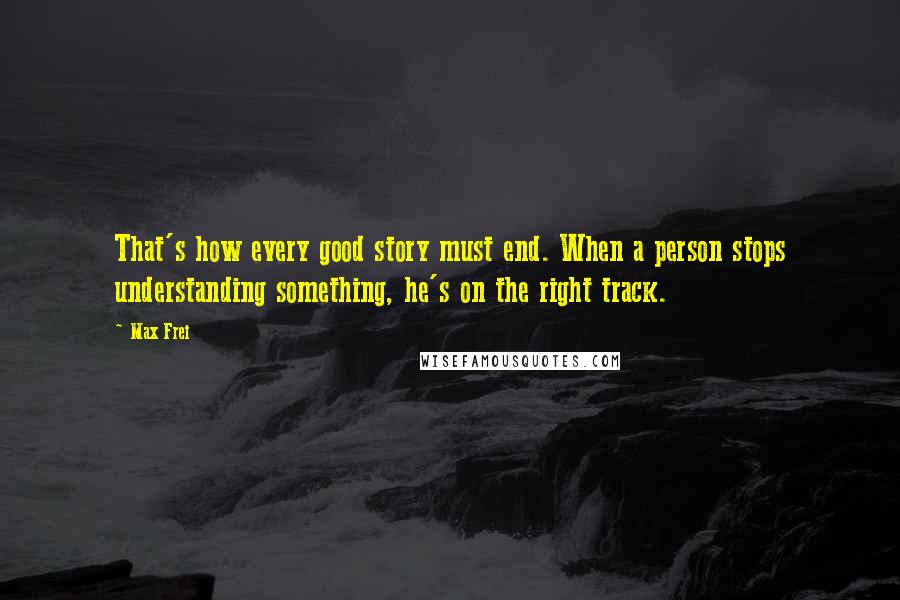 Max Frei quotes: That's how every good story must end. When a person stops understanding something, he's on the right track.