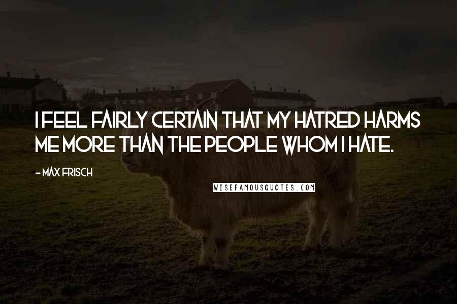 Max Frisch quotes: I feel fairly certain that my hatred harms me more than the people whom I hate.