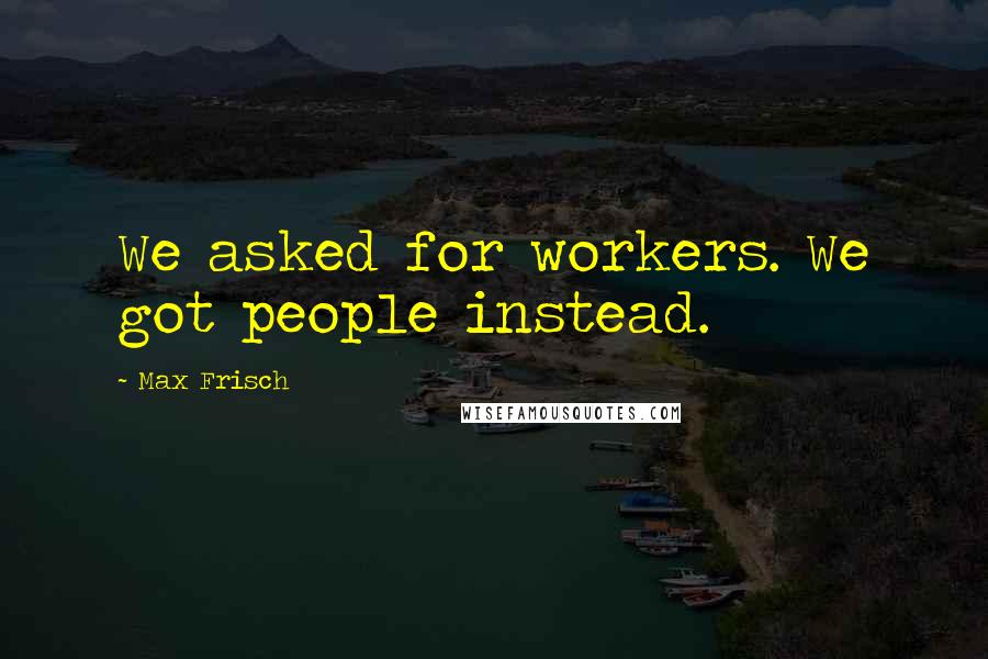 Max Frisch quotes: We asked for workers. We got people instead.