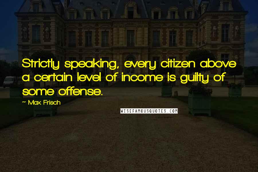 Max Frisch quotes: Strictly speaking, every citizen above a certain level of income is guilty of some offense.