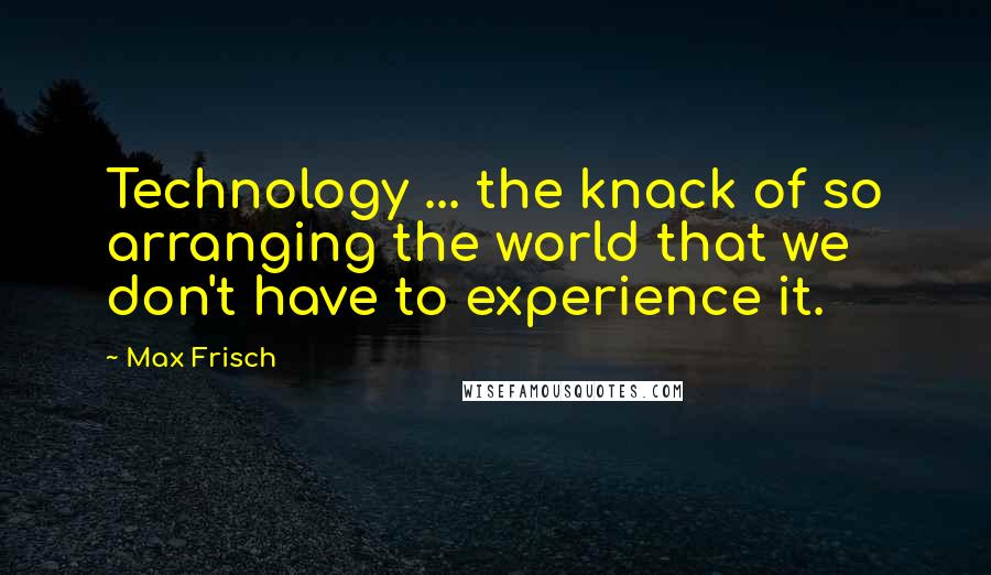 Max Frisch quotes: Technology ... the knack of so arranging the world that we don't have to experience it.