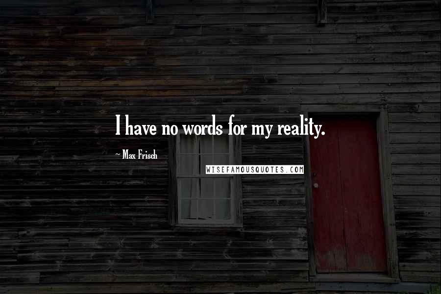 Max Frisch quotes: I have no words for my reality.