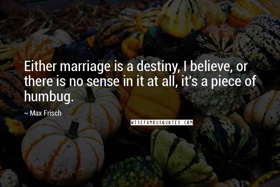 Max Frisch quotes: Either marriage is a destiny, I believe, or there is no sense in it at all, it's a piece of humbug.