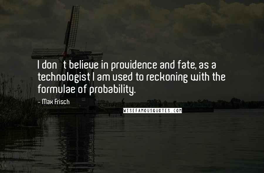 Max Frisch quotes: I don't believe in providence and fate, as a technologist I am used to reckoning with the formulae of probability.