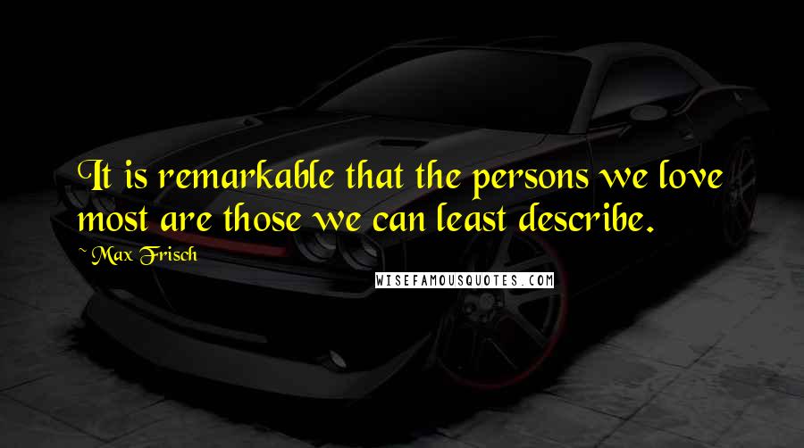 Max Frisch quotes: It is remarkable that the persons we love most are those we can least describe.