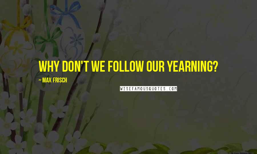 Max Frisch quotes: Why don't we follow our yearning?