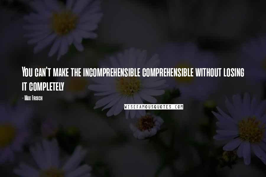 Max Frisch quotes: You can't make the incomprehensible comprehensible without losing it completely