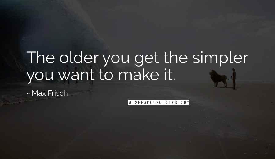 Max Frisch quotes: The older you get the simpler you want to make it.