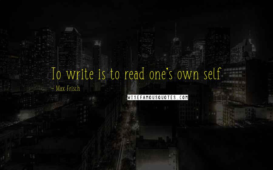 Max Frisch quotes: To write is to read one's own self