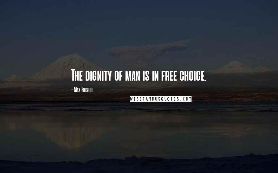 Max Frisch quotes: The dignity of man is in free choice.