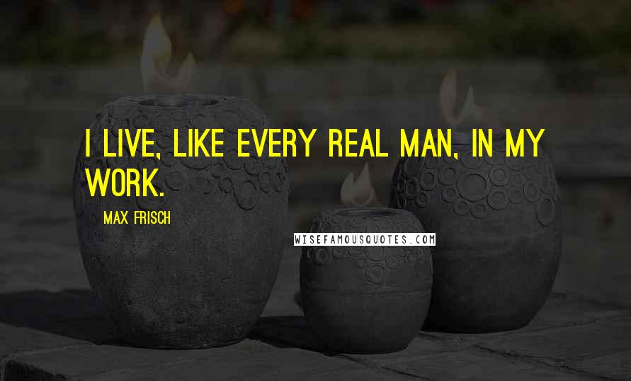 Max Frisch quotes: I live, like every real man, in my work.