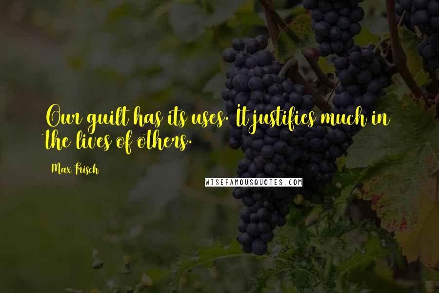 Max Frisch quotes: Our guilt has its uses. It justifies much in the lives of others.