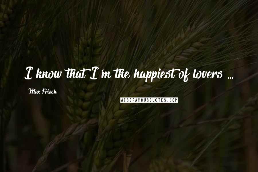 Max Frisch quotes: I know that I'm the happiest of lovers ...