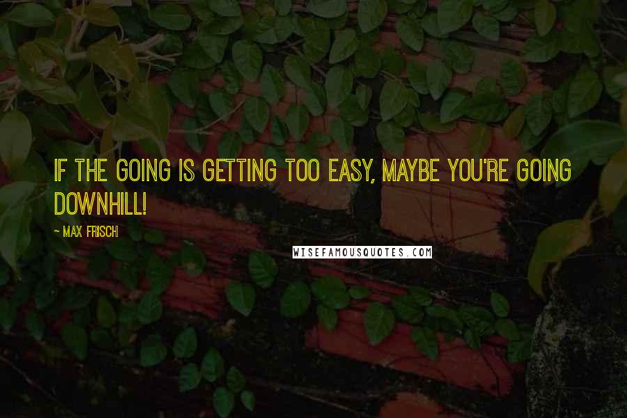 Max Frisch quotes: If the going is getting too easy, maybe you're going downhill!