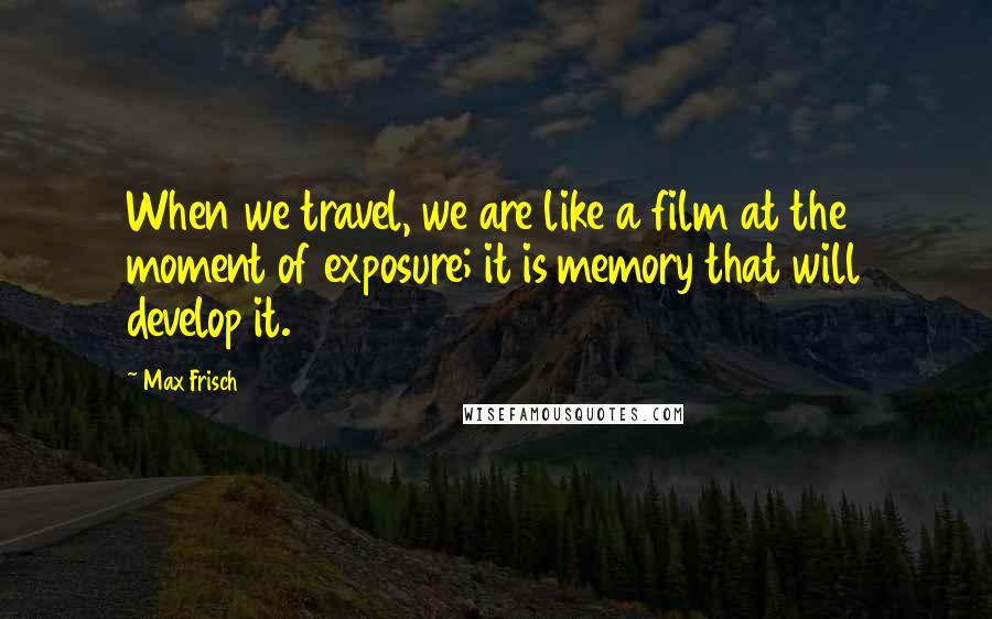 Max Frisch quotes: When we travel, we are like a film at the moment of exposure; it is memory that will develop it.