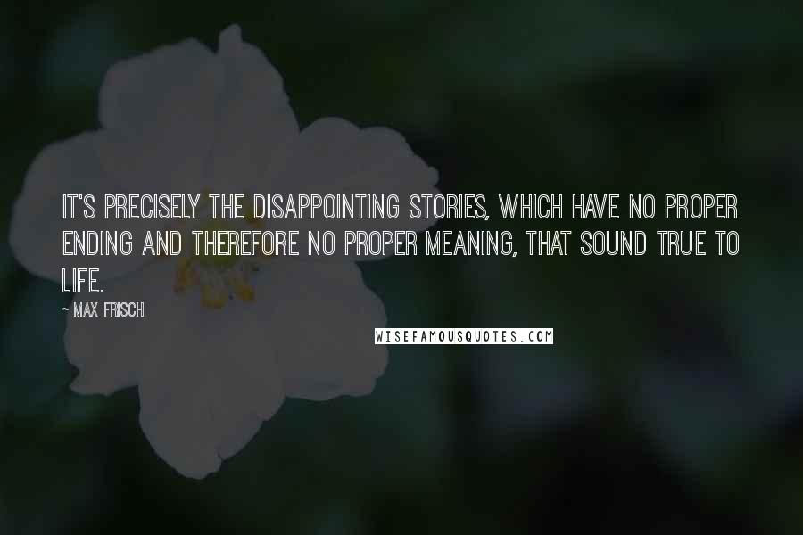 Max Frisch quotes: It's precisely the disappointing stories, which have no proper ending and therefore no proper meaning, that sound true to life.